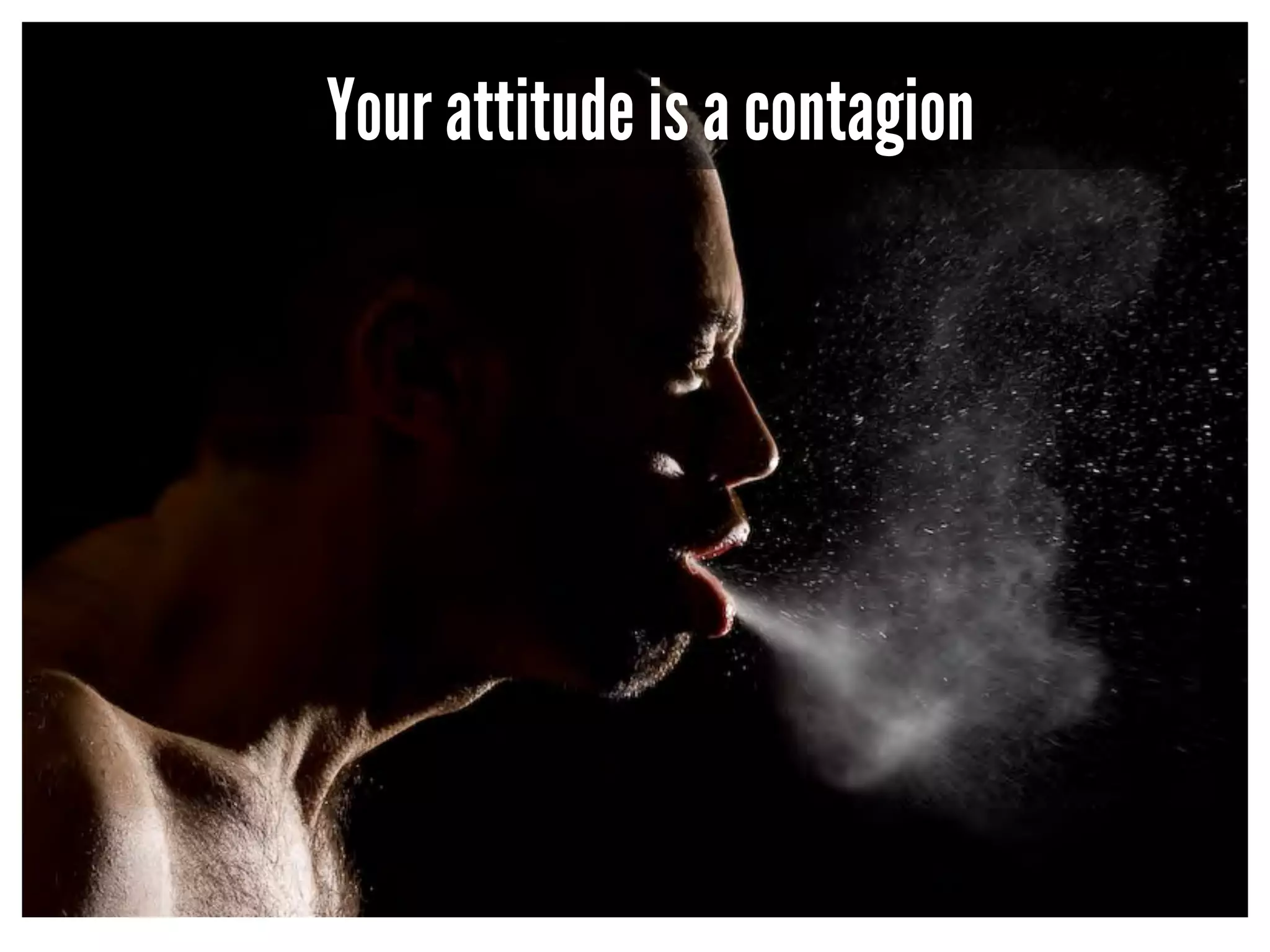 Your attitude is a contagion 
 