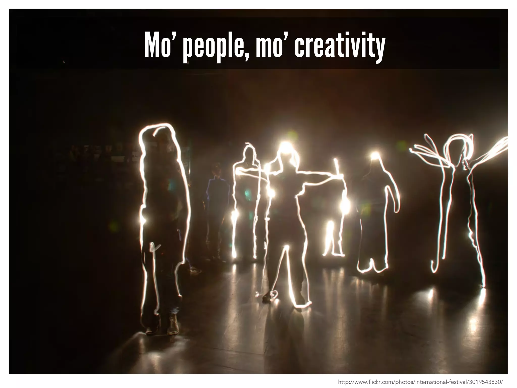 Mo’ people, mo’ creativity 
http://www.flickr.com/photos/international-festival/3019543830/ 
 