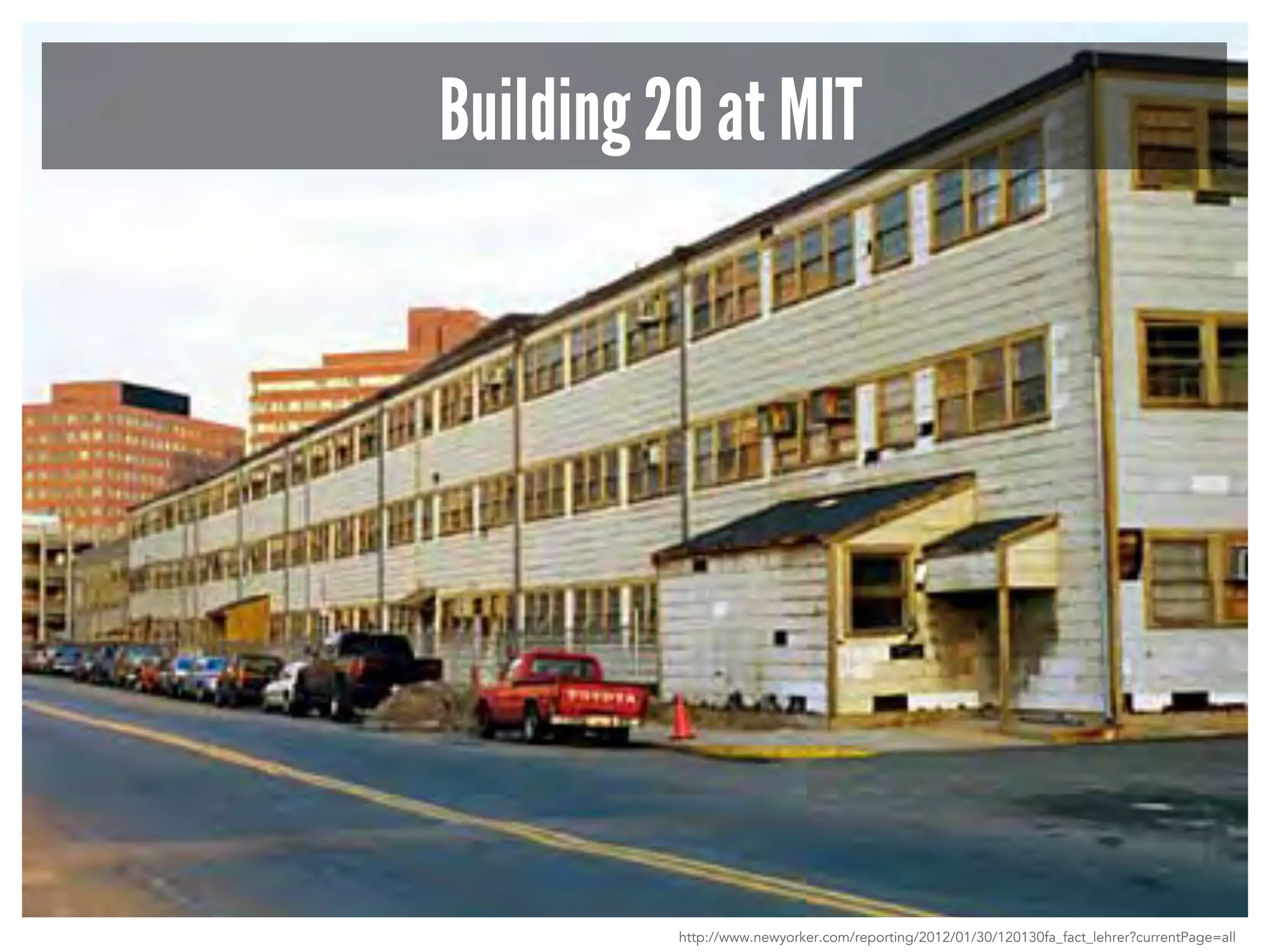 Building 20 at MIT 
http://www.newyorker.com/reporting/2012/01/30/120130fa_fact_lehrer?currentPage=all 
 