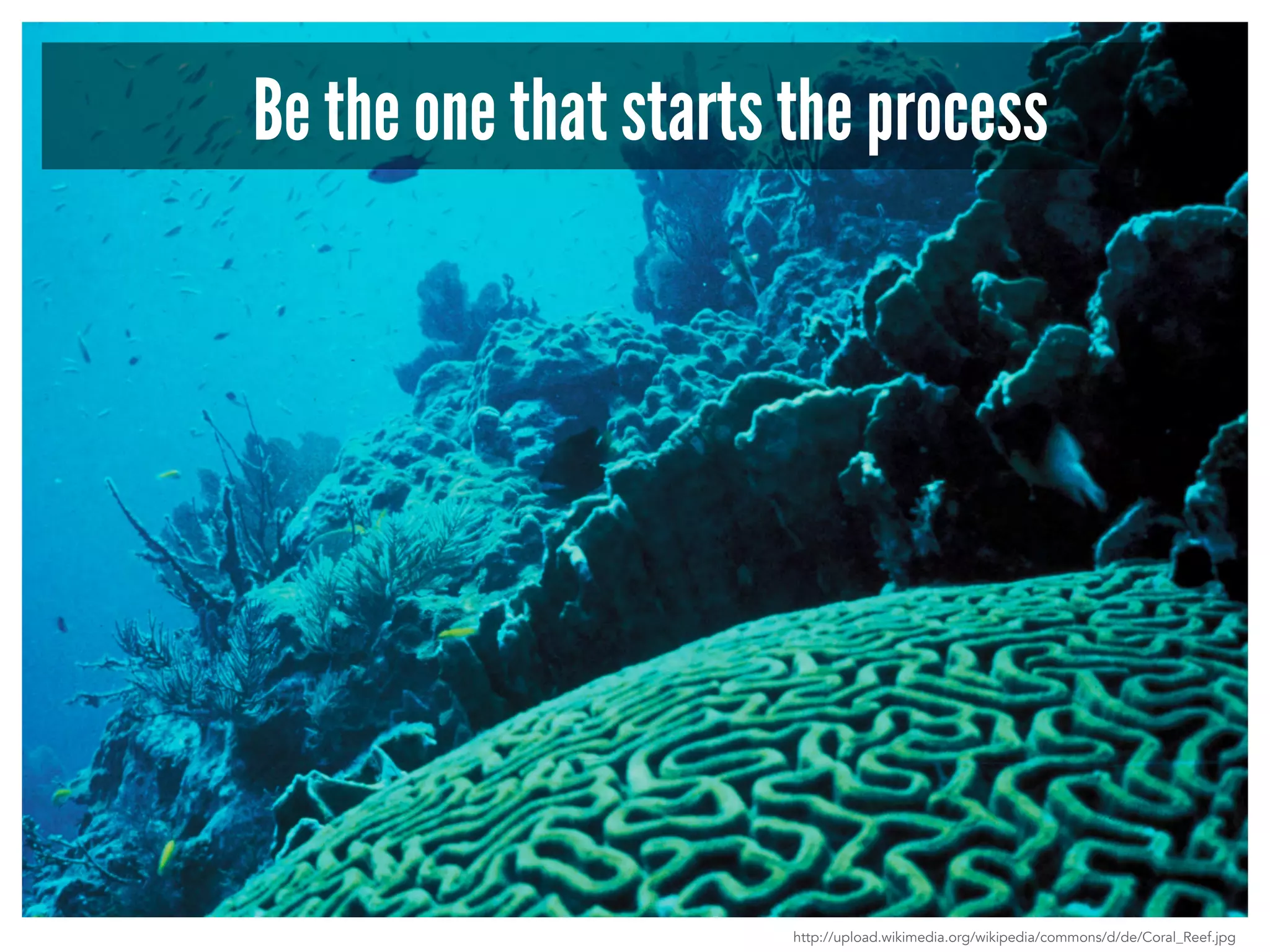 Be the one that starts the process 
http://upload.wikimedia.org/wikipedia/commons/d/de/Coral_Reef.jpg 
 