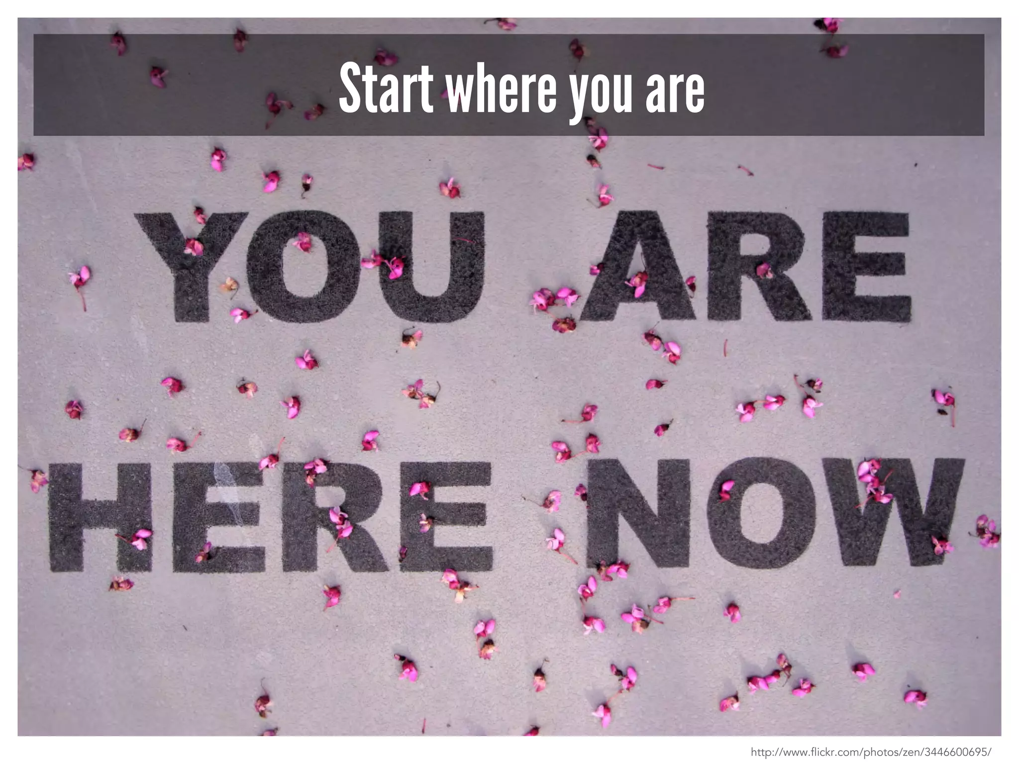 Start where you are 
http://www.flickr.com/photos/zen/3446600695/ 
 