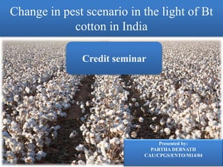 Change in pest scenario in the light of Bt
cotton in India
Presented by:
PARTHA DEBNATH
CAU/CPGS/ENTO/M14/04
Credit seminar
 