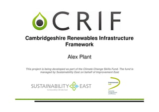 Cambridgeshire Renewables Infrastructure
              Framework

                                 Alex Plant

This project is being developed as part of the Climate Change Skills Fund. The fund is
           managed by Sustainability East on behalf of Improvement East
 