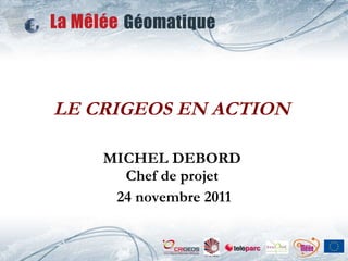 LE CRIGEOS EN ACTION  MICHEL DEBORD  Chef de projet  24 novembre 2011 