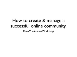 How to create & manage a
successful online community.
      Post-Conference Workshop
 