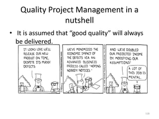 Quality Project Management in a
nutshell
• It is assumed that “good quality” will always
be delivered.
118
 