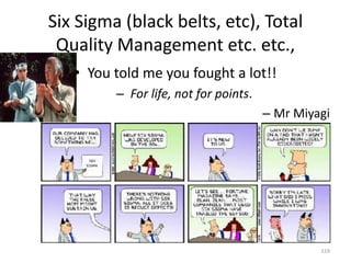 Six Sigma (black belts, etc), Total
Quality Management etc. etc.,
• You told me you fought a lot!!
– For life, not for points.
– Mr Miyagi
119
 