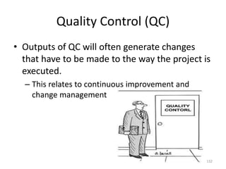 Quality Control (QC)
• Outputs of QC will often generate changes
that have to be made to the way the project is
executed.
– This relates to continuous improvement and
change management
132
 