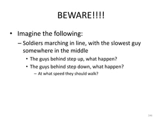 BEWARE!!!!
• Imagine the following:
– Soldiers marching in line, with the slowest guy
somewhere in the middle
• The guys behind step up, what happen?
• The guys behind step down, what happen?
– At what speed they should walk?
246
 