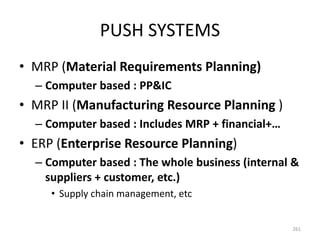 PUSH SYSTEMS
• MRP (Material Requirements Planning)
– Computer based : PP&IC
• MRP II (Manufacturing Resource Planning )
– Computer based : Includes MRP + financial+…
• ERP (Enterprise Resource Planning)
– Computer based : The whole business (internal &
suppliers + customer, etc.)
• Supply chain management, etc
261
 
