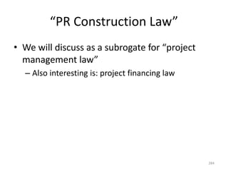 “PR Construction Law”
• We will discuss as a subrogate for “project
management law”
– Also interesting is: project financing law
284
 