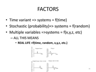 FACTORS
• Time variant => systems = f(time)
• Stochastic (probability)=> systems = f(random)
• Multiple variables =>systems = f(x,y,z, etc)
– ALL THIS MEANS
• REAL LIFE =f(time, random, x,y,z, etc.)
30
 