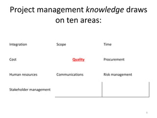 Project management knowledge draws
on ten areas:
Integration Scope Time
Cost Quality Procurement
Human resources Communications Risk management
Stakeholder management
6
 