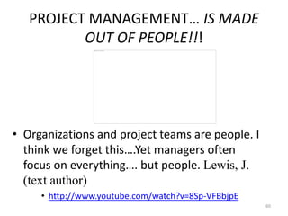 PROJECT MANAGEMENT… IS MADE
OUT OF PEOPLE!!!
• Organizations and project teams are people. I
think we forget this….Yet managers often
focus on everything…. but people. Lewis, J.
(text author)
• http://www.youtube.com/watch?v=8Sp-VFBbjpE
60
 