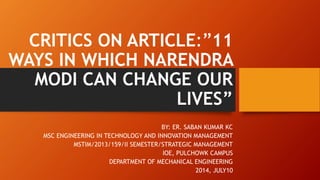 CRITICS ON ARTICLE:”11
WAYS IN WHICH NARENDRA
MODI CAN CHANGE OUR
LIVES”
BY: ER. SABAN KUMAR KC
MSC ENGINEERING IN TECHNOLOGY AND INNOVATION MANAGEMENT
MSTIM/2013/159/II SEMESTER/STRATEGIC MANAGEMENT
IOE, PULCHOWK CAMPUS
DEPARTMENT OF MECHANICAL ENGINEERING
2014, JULY10
 