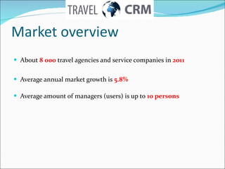 Market overview About  8 000  travel agencies and service companies in  2011 Average annual market growth is  5.8% Average amount of managers (users) is up to  10 persons 