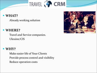 WHAT ?  Already working solution WHERE ?  Travel and Service companies .  Ukraine/CIS WHY ?  Make easier life of Your Clients Provide process control and visibility Reduce operation costs 
