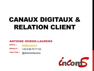 CANAUX DIGITAUX &
 RELATION CLIENT

ANTOINE HEMON-LAURENS
EMAIL :
              ahl@incoms.fr
MOB I L E :
              +33 6 69 75 71 03
TWI TTER :
              @ahemonlaurens
 