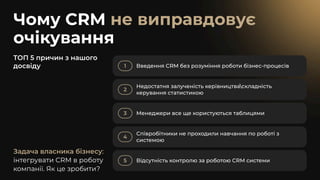 Чому CRM
очікування
не виправдовує
ТОП 5 причин з нашого
досвіду 1 Введення CRM без розуміння роботи бізнес-процесів
2
Недостатня залученість керівництваскладність
керування статистикою
3 Менеджери все ще користуються таблицями
4
Співробітники не проходили навчання по роботі з
системою
5 Відсутність контролю за роботою CRM системи
Задача власника бізнесу:
інтегрувати CRM в роботу
компанії. Як це зробити?
 