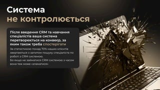 Система 

не контролюється
Після введення CRM та навчання
спеціалістів ваша система
перетворюється на конвеєр, за
яким також треба спостерігати
За статистикою понад 70% наших клієнтів
звертаються з запитом пошуку спеціаліста по
роботі з CRM системою. 

Бо якщо не займатися CRM системою з часом
вона теж може «зламатися»
 
