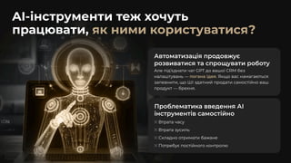 AI-інструменти теж хочуть
працювати, як ними користуватися?
Автоматизація продовжує
розвиватися та спрощувати роботу
Але під’єднати чат GPT до вашої CRM без
налаштувань — . Якщо вас намагаються
запевнити, що ШІ здатний продати самостійно ваш
продукт — брехня.
погана ідея
Проблематика введення АІ
інструментів самостійно
Втрата часу
Втрата зусиль
Складно отримати бажане
Потребує постійного контролю
 