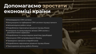 Допомагаємо
економіці країни
зростати
Впроваджуємо CRM системи
Консультуємо та підбираємо CRM системи під ваші вимоги
Автоматизуємо робочі місця
Розробляємо персональні рішення під ваш бізнес
Інтегруємо та налаштовуємо зв’язок CRM систем з
різноманітними сервісами
Розробляємо та налаштовуємо аналітику (дашборди)
Виконуємо CRM супровід вашого бізнесу
Проводимо навчання співробітників
Розробляємо персональні рішення під ваш бізнес
Прискорюємо рутину роботу бізнесу
 