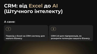 CRM: від до
(Штучного інтелекту)
Excel AI
1
Перехід з Excel на CRM систему для
малого бізнесу
2
CRM 2.0 для підприємців, як
розкрити потенціал вашого бізнесу
А саме:
 