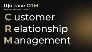 Що таке CRM
Management
R elationship
C ustomer
Зрозуміло, для чого ця система?
 
