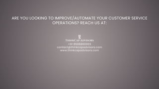 ARE YOU LOOKING TO IMPROVE/AUTOMATE YOUR CUSTOMER SERVICE
OPERATIONS? REACH US AT:
+91 8506860903
contact@thinkcapadvisors.com
www.thinkcapadvisors.com
 