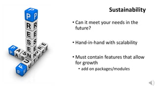 Sustainability
• Can it meet your needs in the
future?
• Hand-in-hand with scalability

• Must contain features that allow
for growth
• add on packages/modules

 