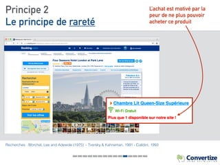 Principe 2
Le principe de rareté
Recherches : Worchel, Lee and Adewole (1975) - Tversky & Kahneman, 1991 - Cialdini, 1993
L’achat est motivé par la
peur de ne plus pouvoir
acheter ce produit
 