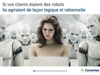 Si vos clients étaient des robots
ils agiraient de façon logique et rationnelle
 