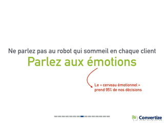 Parlez aux émotions
Le « cerveau émotionnel »
prend 95% de nos décisions
Ne parlez pas au robot qui sommeille en chaque client
 