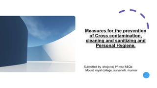 Measures for the prevention
of Cross contamination,
cleaning and sanitizing and
Personal Hygiene.
Submitted by :shojo raj 1st msc ft&Qa
Mount royal college, suryanelli, munnar
 