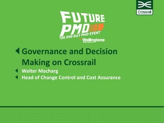 Governance and Decision
Making on Crossrail
Walter Macharg
Head of Change Control and Cost Assurance
 