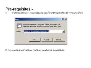 Pre-requisites:-
1) CRUFLIscii.dll must be registered (using regsvr32 and the path of the Dll in the run prompt)
2) Put Ismapi32.dll and *.fa32 and *.fra32 (eg: dvbwfa32.dll, dvbwfra32.dll) .
 