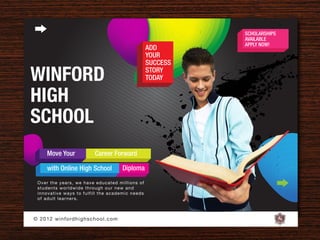 SCHOLARSHIPS
                                                                         AVAILABLE
                                                                         APPLY NOW!
                                                               ADD
                                                               YOUR
                                                               SUCCESS

WINFORD                                                        STORY
                                                               TODAY


HIGH
SCHOOL
       Move Your                   Career Forward

       with Online High School                      Diploma
  O v e r t h e y e a r s , w e have educated millions of
  st u d e n t s w o r l d w i de through our new and
  i n n o v a t i v e w a y s t o fulfill the academic needs
  of a d u l t l e a r n e r s .



© 2 0 1 2 w i n f o rd h ig h s c h o o l . c o m
 