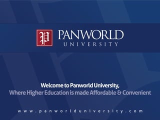 Welcome to Panworld University,
Where Higher Education is made Aﬀordable & Convenient

   w w w . p a n w o r l d u n i v e r s i t y . c o m
 