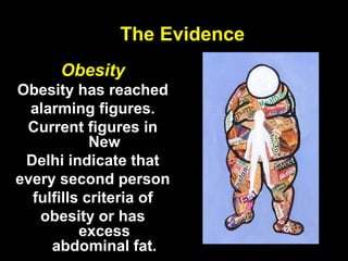 The Evidence
Obesity
Obesity has reached
alarming figures.
Current figures in
New
Delhi indicate that
every second person
fulfills criteria of
obesity or has
excess
abdominal fat.
 
