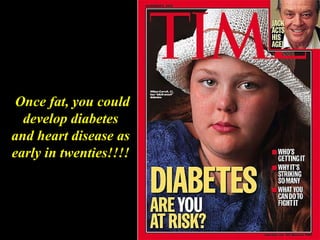 Once fat, you could
develop diabetes
and heart disease as
early in twenties!!!!
 