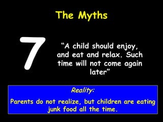“A child should enjoy,
and eat and relax. Such
time will not come again
later”
The Myths
7
Reality:
Parents do not realize, but children are eating
junk food all the time.
 