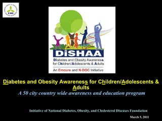 March 5, 2011
Initiative of National Diabetes, Obesity, and Cholesterol Diseases Foundation
Diabetes and Obesity Awareness for Children/Adolescents &
Adults
A 50 city country wide awareness and education program
 