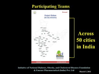 March 5, 2011
Initiative of National Diabetes, Obesity, and Cholesterol Diseases Foundation
& Emcure Pharmaceutical (India) Pvt. Ltd
Participating Teams
Across
50 cities
in India
 