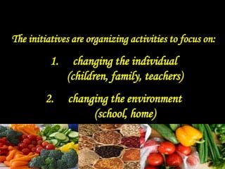 The initiatives are organizing activities to focus on:
1. changing the individual
(children, family, teachers)
2. changing the environment
(school, home)
 