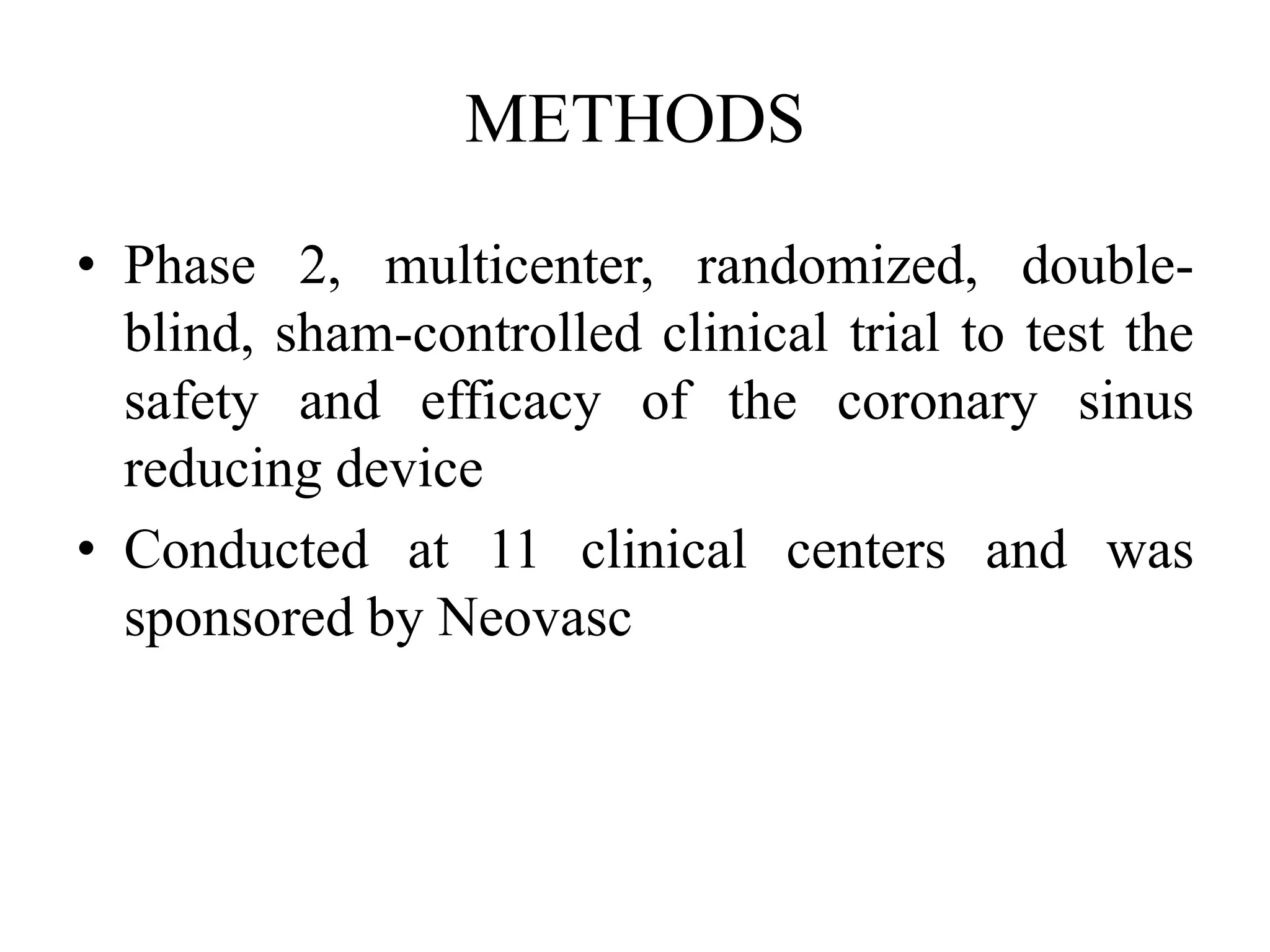 METHODS
• Phase 2, multicenter, randomized, double-
blind, sham-controlled clinical trial to test the
safety and efficacy of the coronary sinus
reducing device
• Conducted at 11 clinical centers and was
sponsored by Neovasc
 