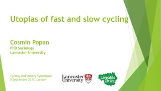 Utopias of fast and slow cycling
Cycling and Society Symposium
8 September 2017, London
Cosmin Popan
PhD Sociology
Lancaster University
 
