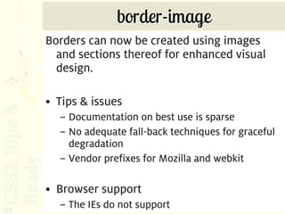 border-image
      Borders can now be created using images
        and sections thereof for enhanced visual
        design.

      • Tips & issues
        – Documentation on best use is sparse
        – No adequate fall-back techniques for graceful
          degradation
        – Vendor prefixes for Mozilla and webkit

      • Browser support
135
        – The IEs do not support
 