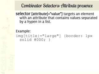 Combinator Selectors: Attribute presence
      selector [attribute|="value"] targets an element
        with an attribute that contains values separated
        by a hypen in a list.

      Example:
      img[title|="large"] {border: 1px
        solid #000; }




195
 