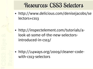 Resources: CSS3 Selectors
      • http://www.delicious.com/denisejacobs/se
        lectors+css3

      • http://inspectelement.com/tutorials/a-
        look-at-some-of-the-new-selectors-
        introduced-in-css3/

      • http://24ways.org/2009/cleaner-code-
        with-css3-selectors

222
 