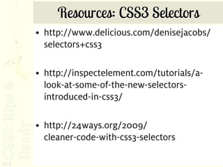 Resources: CSS3 Selectors
      • http://www.delicious.com/denisejacobs/
        selectors+css3

      • http://inspectelement.com/tutorials/a-
        look-at-some-of-the-new-selectors-
        introduced-in-css3/

      • http://24ways.org/2009/
        cleaner-code-with-css3-selectors

224
 